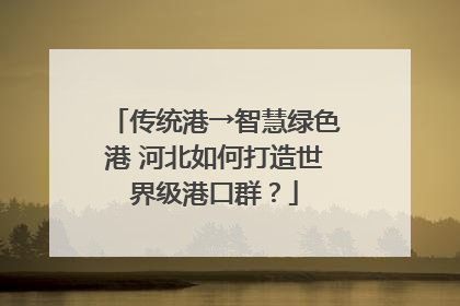 传统港→智慧绿色港 河北如何打造世界级港口群？