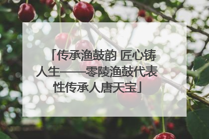 传承渔鼓韵 匠心铸人生——零陵渔鼓代表性传承人唐天宝
