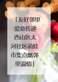 友好邻里·爱意传递 西山区太河社区萌娃市集点燃邻里温情