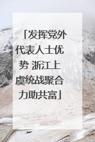 发挥党外代表人士优势 浙江上虞统战聚合力助共富