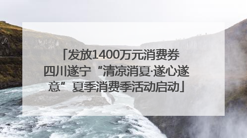 发放1400万元消费券 四川遂宁“清凉消夏·遂心遂意”夏季消费季活动启动
