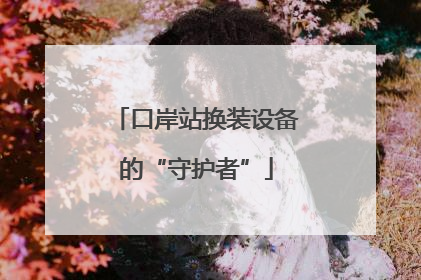 口岸站换装设备的“守护者”