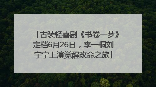 古装轻喜剧《书卷一梦》定档6月26日，李一桐刘宇宁上演觉醒改命之旅