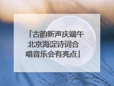 古韵新声庆端午 北京海淀诗词合唱音乐会有亮点