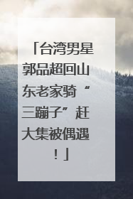 台湾男星郭品超回山东老家骑“三蹦子”赶大集被偶遇！