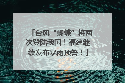 台风“蝴蝶”将两次登陆我国！福建继续发布暴雨预警！