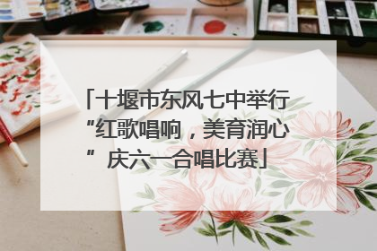 十堰市东风七中举行“红歌唱响，美育润心”庆六一合唱比赛