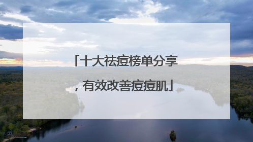 十大祛痘榜单分享，有效改善痘痘肌