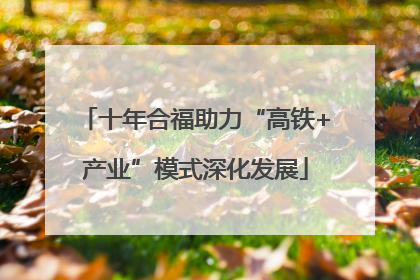 十年合福助力“高铁+产业”模式深化发展