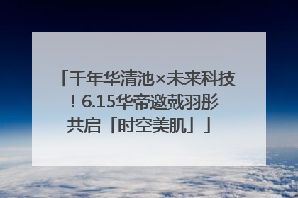 千年华清池×未来科技！6.15华帝邀戴羽彤共启「时空美肌」