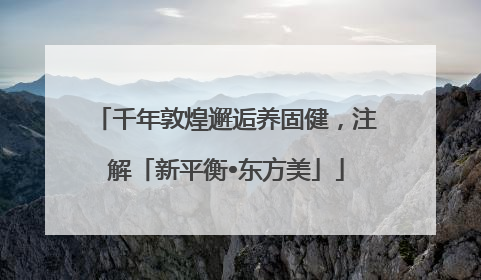 千年敦煌邂逅养固健，注解「新平衡•东方美」