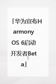 华为宣布HarmonyOS 6启动开发者Beta