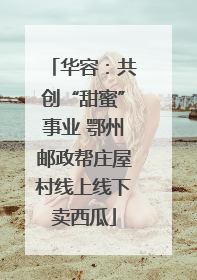 华容：共创“甜蜜”事业 鄂州邮政帮庄屋村线上线下卖西瓜