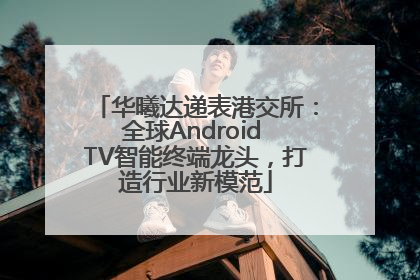 华曦达递表港交所：全球Android TV智能终端龙头，打造行业新模范