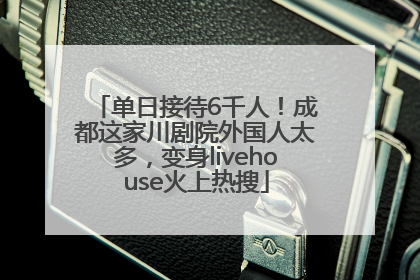 单日接待6千人！成都这家川剧院外国人太多，变身livehouse火上热搜