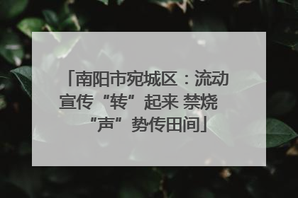 南阳市宛城区：流动宣传“转”起来 禁烧“声”势传田间