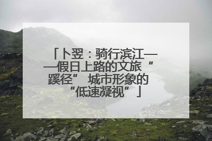 卜翌：骑行滨江——假日上路的文旅“蹊径” 城市形象的“低速凝视”