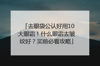 去眼袋公认好用10大眼霜！什么眼霜去皱纹好？买前必看攻略