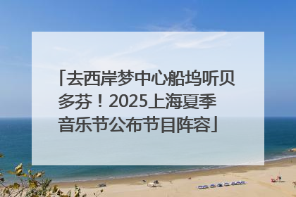 去西岸梦中心船坞听贝多芬！2025上海夏季音乐节公布节目阵容