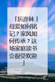 厉彦林丨母爱如何铭记？家风如何传承？这场家庭读书会很受欢迎