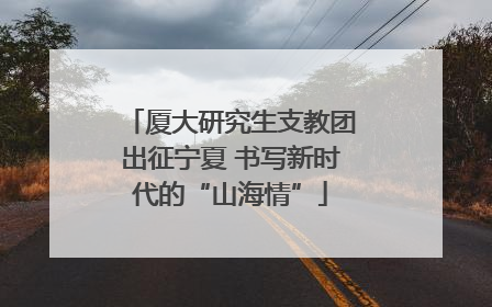厦大研究生支教团出征宁夏 书写新时代的“山海情”