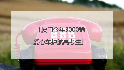 厦门今年3000辆爱心车护航高考生