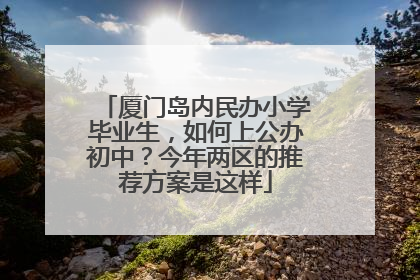 厦门岛内民办小学毕业生，如何上公办初中？今年两区的推荐方案是这样