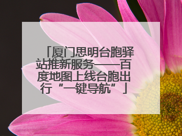 厦门思明台胞驿站推新服务——百度地图上线台胞出行“一键导航”