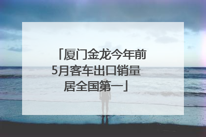 厦门金龙今年前5月客车出口销量居全国第一