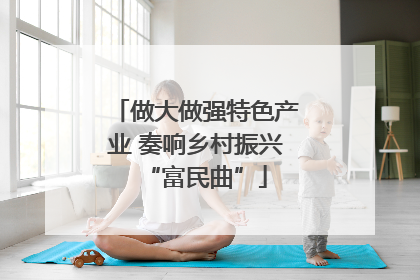 做大做强特色产业 奏响乡村振兴“富民曲”