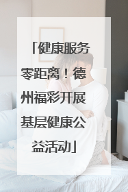 健康服务零距离！德州福彩开展基层健康公益活动
