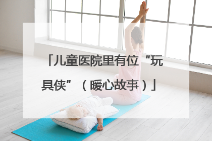 儿童医院里有位“玩具侠”（暖心故事）