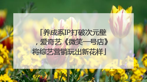 养成系IP打破次元壁，爱奇艺《微笑一号店》将综艺营销玩出新花样