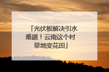 光伏板解决引水难题！云南这个村旱地变花田