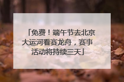 免费！端午节去北京大运河看赛龙舟，赛事活动将持续三天