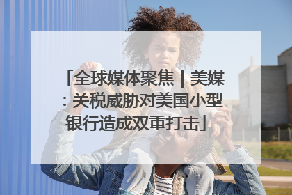 全球媒体聚焦｜美媒：关税威胁对美国小型银行造成双重打击