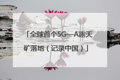 全球首个5G—A露天矿落地（记录中国）
