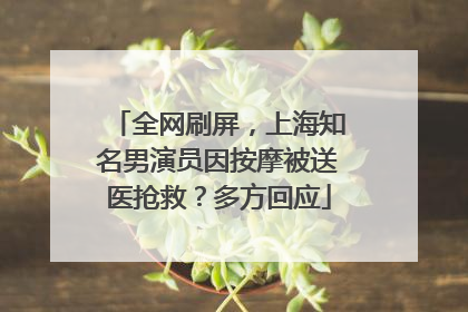 全网刷屏，上海知名男演员因按摩被送医抢救？多方回应