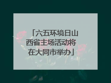 六五环境日山西省主场活动将在大同市举办