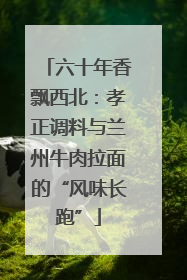 六十年香飘西北：孝正调料与兰州牛肉拉面的“风味长跑”