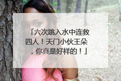 六次跳入水中连救四人！天门小伙王朵，你真是好样的！