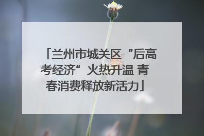 兰州市城关区“后高考经济”火热升温 青春消费释放新活力