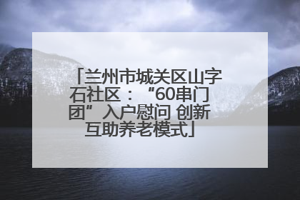 兰州市城关区山字石社区：“60串门团”入户慰问 创新互助养老模式