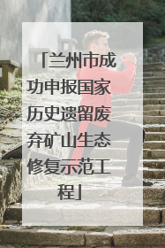 兰州市成功申报国家历史遗留废弃矿山生态修复示范工程