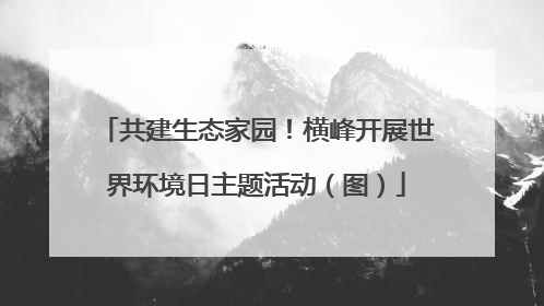 共建生态家园！横峰开展世界环境日主题活动（图）