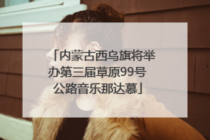内蒙古西乌旗将举办第三届草原99号公路音乐那达慕
