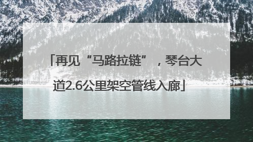 再见“马路拉链”，琴台大道2.6公里架空管线入廊