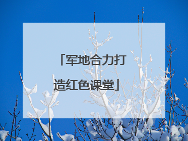 军地合力打造红色课堂