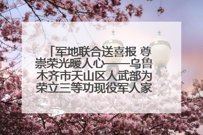 军地联合送喜报 尊崇荣光暖人心——乌鲁木齐市天山区人武部为荣立三等功现役军人家庭送立功喜报
