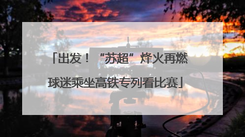 出发！“苏超”烽火再燃 球迷乘坐高铁专列看比赛